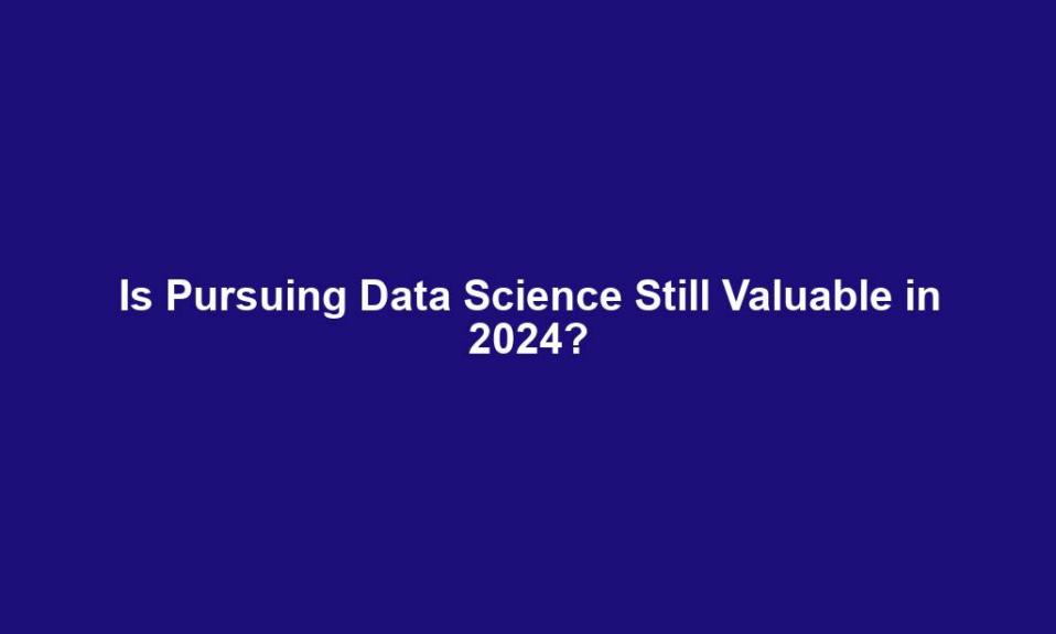 Is Pursuing Data Science Still Valuable in 2024?