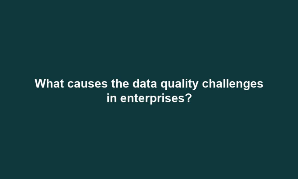 What causes the data quality challenges in enterprises?